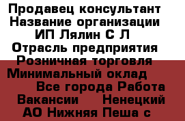 Продавец-консультант › Название организации ­ ИП Лялин С.Л. › Отрасль предприятия ­ Розничная торговля › Минимальный оклад ­ 22 000 - Все города Работа » Вакансии   . Ненецкий АО,Нижняя Пеша с.